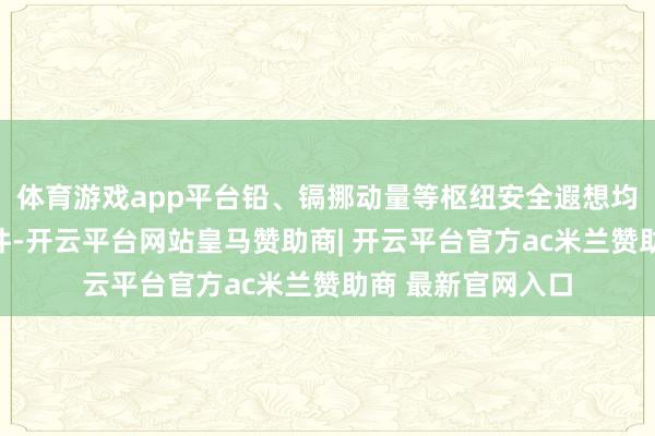 体育游戏app平台铅、镉挪动量等枢纽安全遐想均优于国际程序条件-开云平台网站皇马赞助商| 开云平台官方ac米兰赞助商 最新官网入口