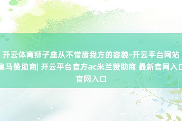 开云体育狮子座从不惜啬我方的容貌-开云平台网站皇马赞助商| 开云平台官方ac米兰赞助商 最新官网入口