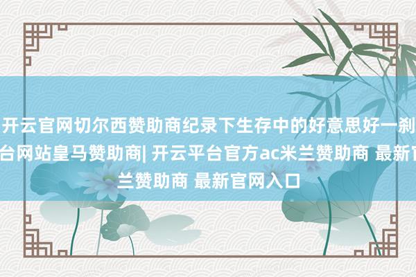 开云官网切尔西赞助商纪录下生存中的好意思好一刹-开云平台网站皇马赞助商| 开云平台官方ac米兰赞助商 最新官网入口
